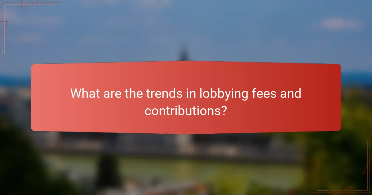 What are the trends in lobbying fees and contributions?