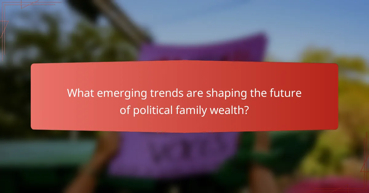 What emerging trends are shaping the future of political family wealth?